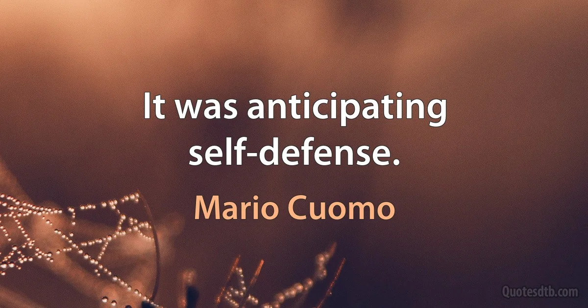 It was anticipating self-defense. (Mario Cuomo)