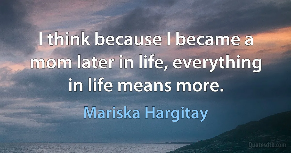 I think because I became a mom later in life, everything in life means more. (Mariska Hargitay)