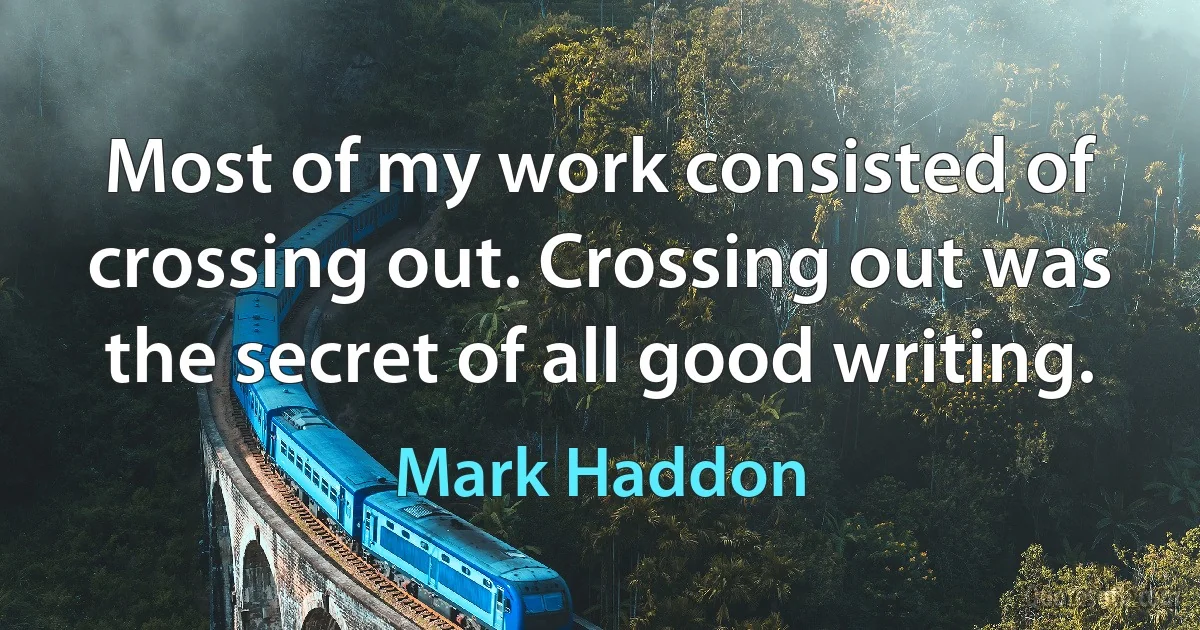 Most of my work consisted of crossing out. Crossing out was the secret of all good writing. (Mark Haddon)