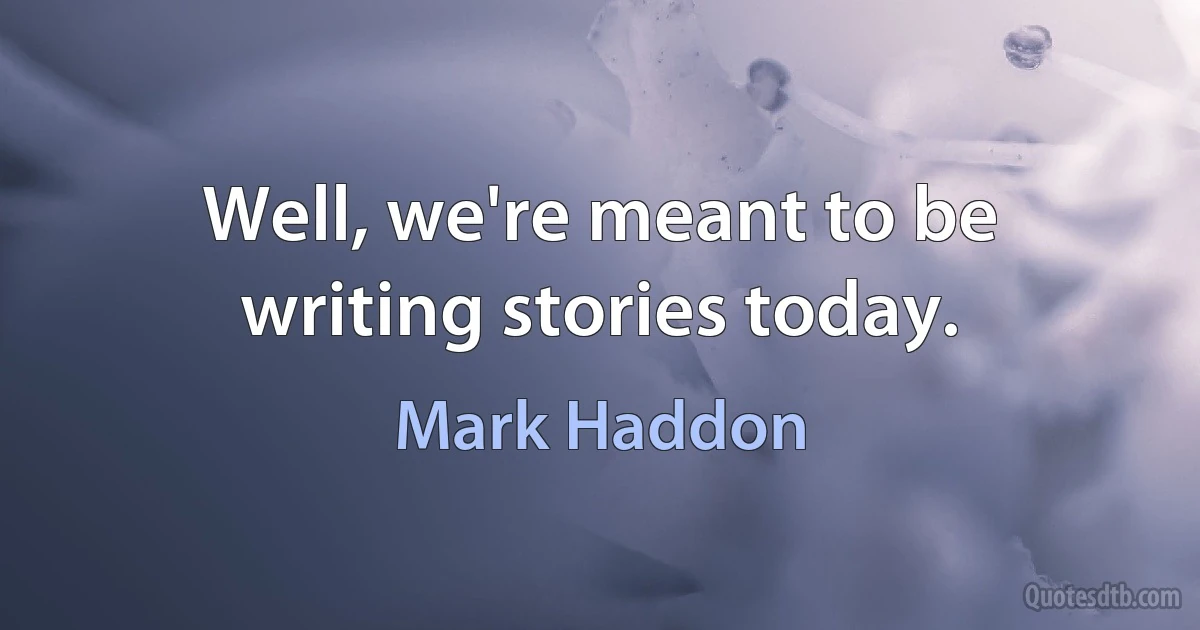 Well, we're meant to be writing stories today. (Mark Haddon)