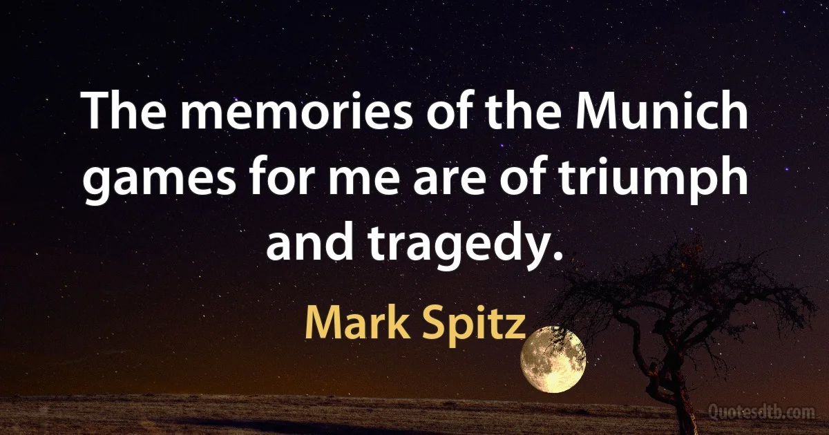 The memories of the Munich games for me are of triumph and tragedy. (Mark Spitz)