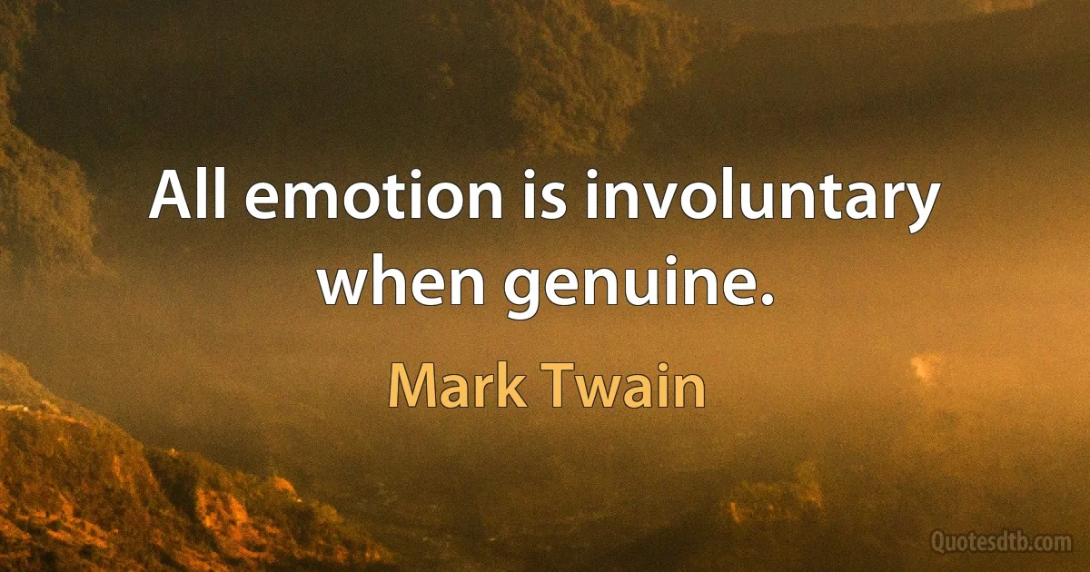 All emotion is involuntary when genuine. (Mark Twain)