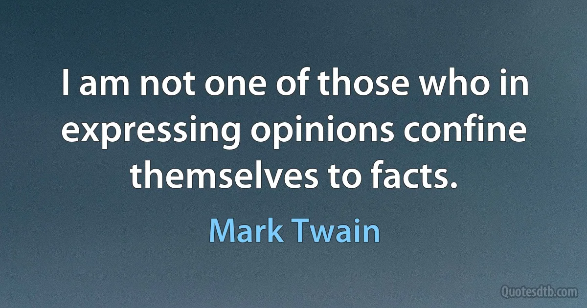 I am not one of those who in expressing opinions confine themselves to facts. (Mark Twain)