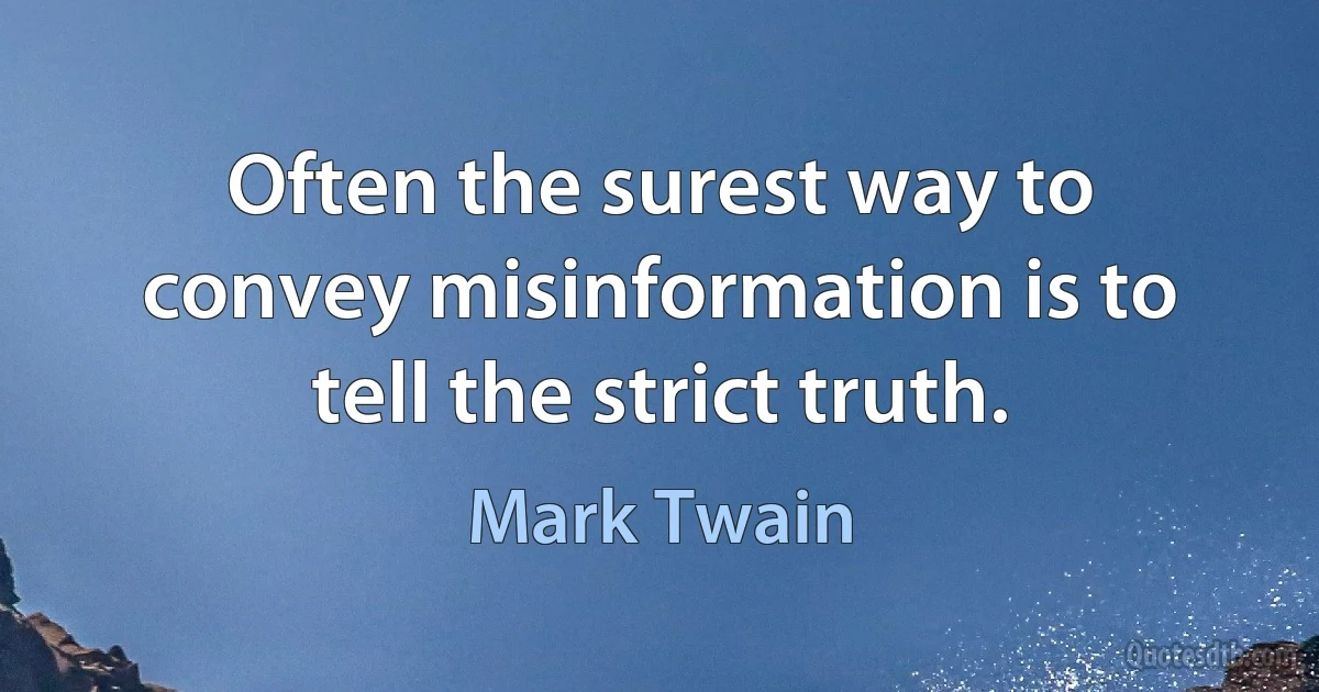 Often the surest way to convey misinformation is to tell the strict truth. (Mark Twain)