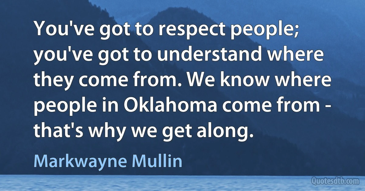 You've got to respect people; you've got to understand where they come from. We know where people in Oklahoma come from - that's why we get along. (Markwayne Mullin)