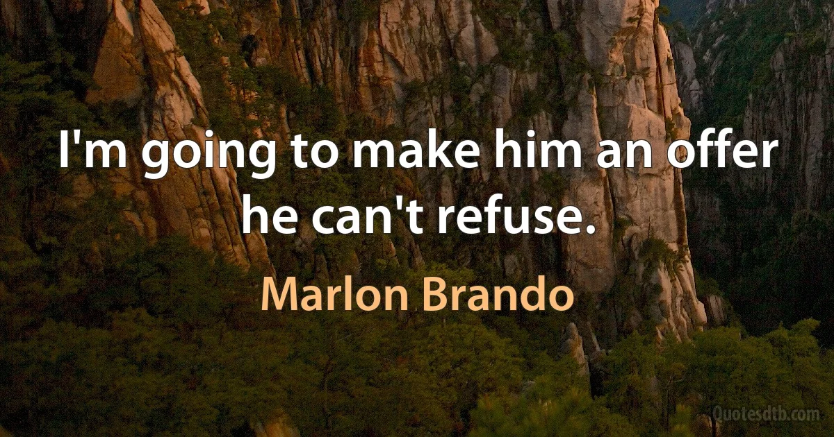 I'm going to make him an offer he can't refuse. (Marlon Brando)