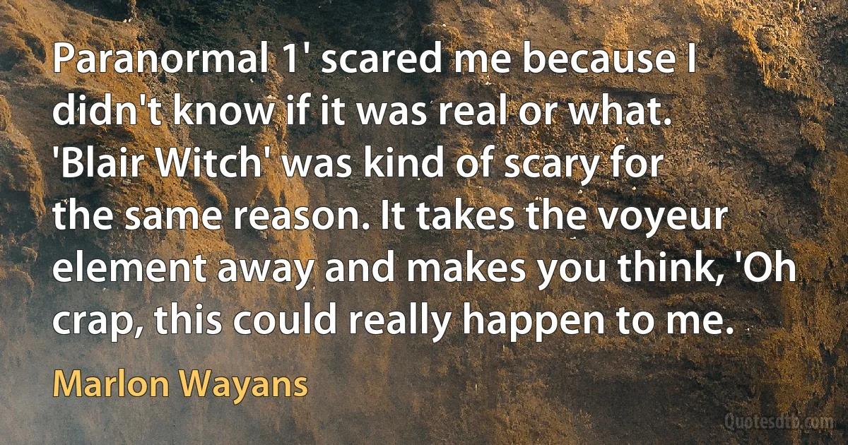 Paranormal 1' scared me because I didn't know if it was real or what. 'Blair Witch' was kind of scary for the same reason. It takes the voyeur element away and makes you think, 'Oh crap, this could really happen to me. (Marlon Wayans)