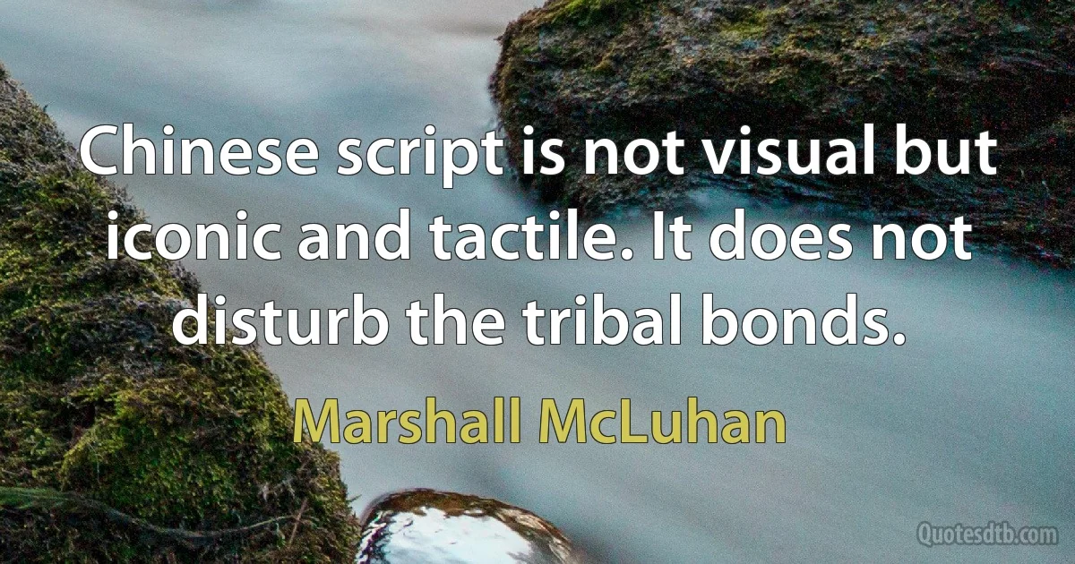 Chinese script is not visual but iconic and tactile. It does not disturb the tribal bonds. (Marshall McLuhan)