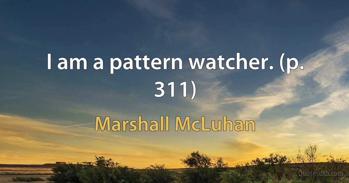 I am a pattern watcher. (p. 311) (Marshall McLuhan)