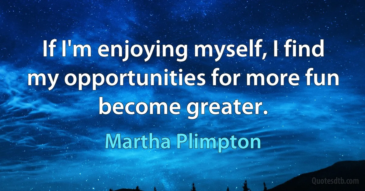 If I'm enjoying myself, I find my opportunities for more fun become greater. (Martha Plimpton)