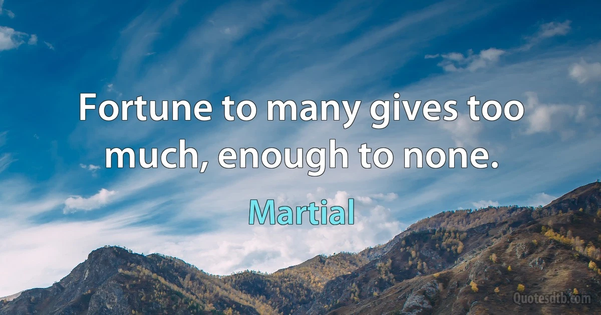 Fortune to many gives too much, enough to none. (Martial)