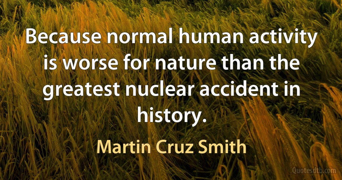 Because normal human activity is worse for nature than the greatest nuclear accident in history. (Martin Cruz Smith)