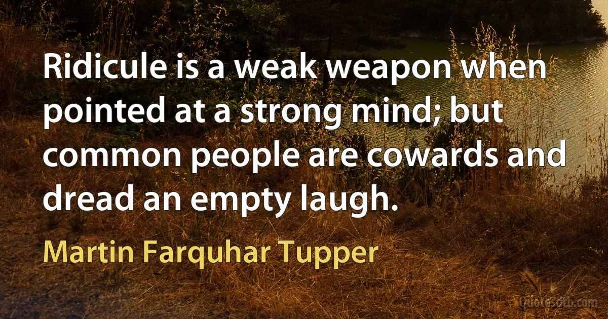 Ridicule is a weak weapon when pointed at a strong mind; but common people are cowards and dread an empty laugh. (Martin Farquhar Tupper)