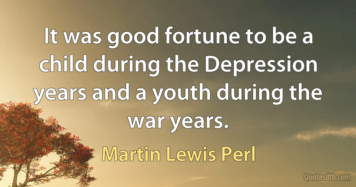 It was good fortune to be a child during the Depression years and a youth during the war years. (Martin Lewis Perl)