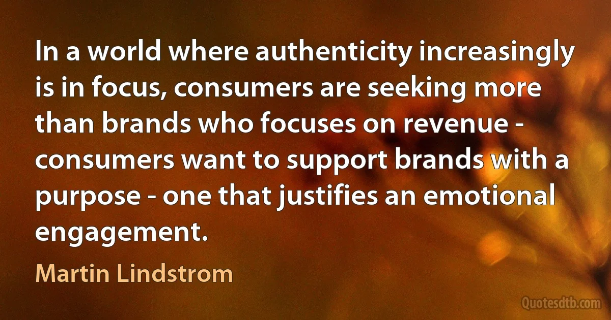 In a world where authenticity increasingly is in focus, consumers are seeking more than brands who focuses on revenue - consumers want to support brands with a purpose - one that justifies an emotional engagement. (Martin Lindstrom)