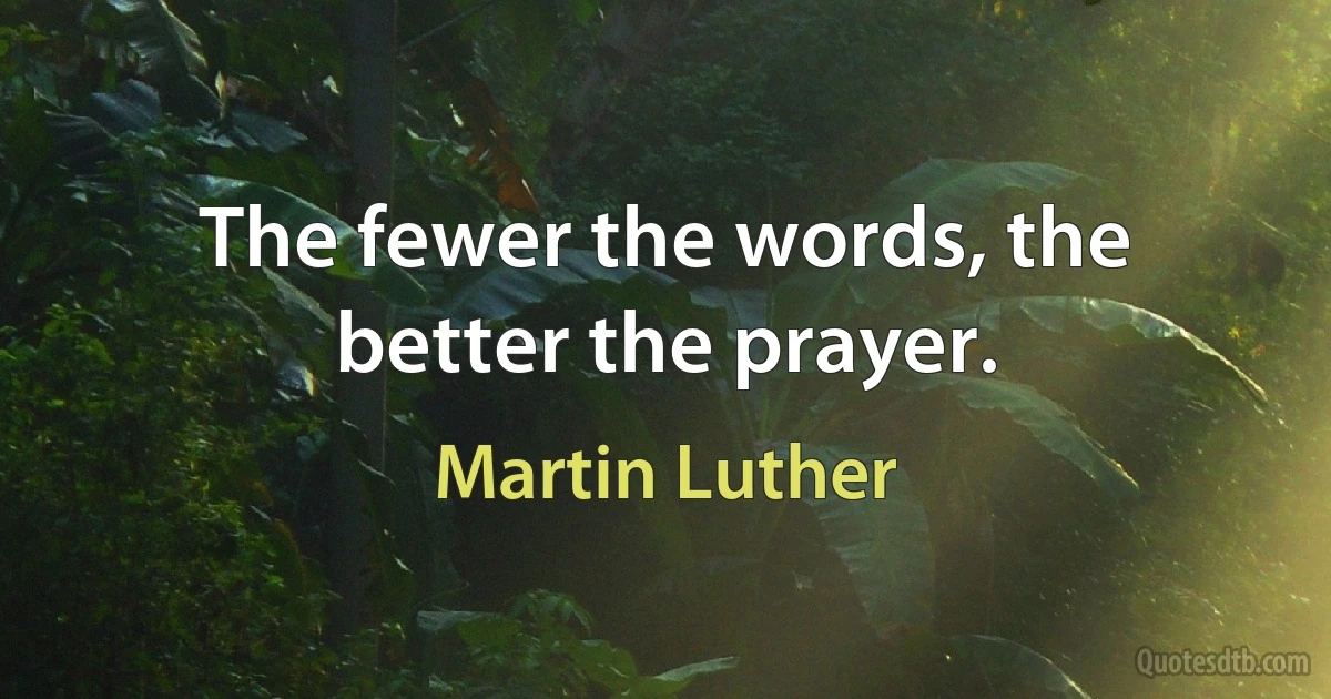 The fewer the words, the better the prayer. (Martin Luther)