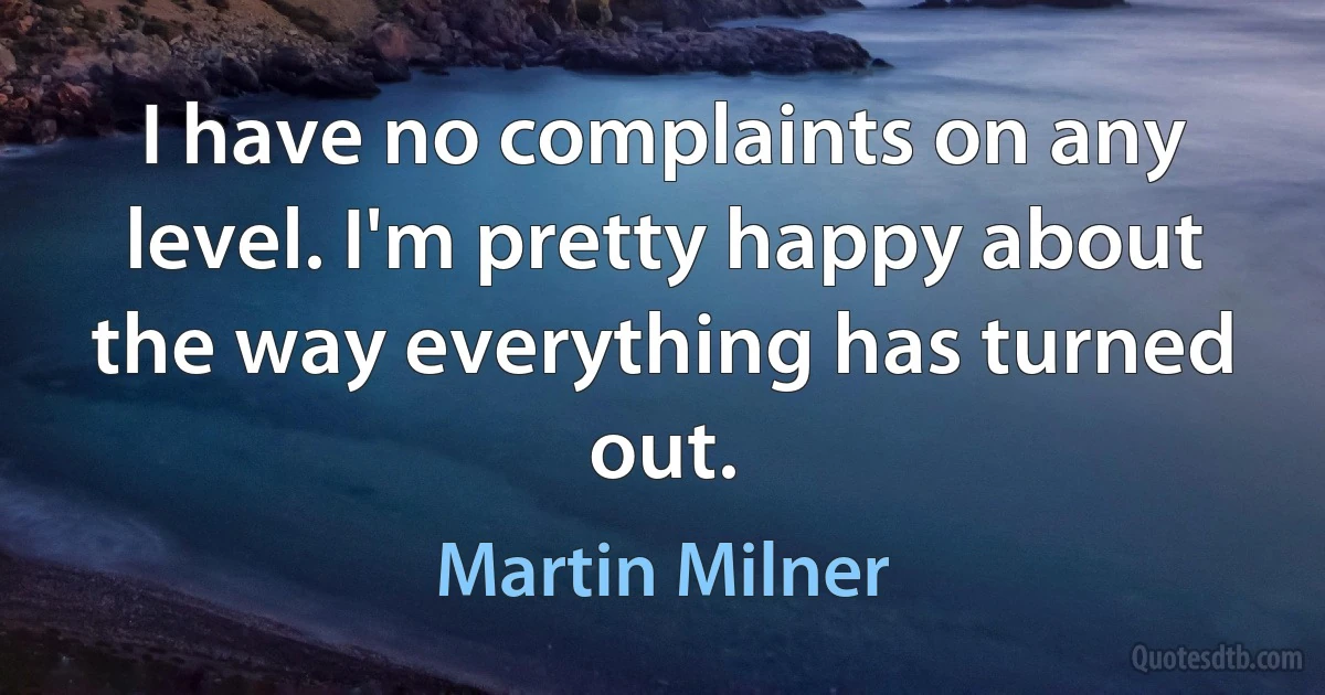 I have no complaints on any level. I'm pretty happy about the way everything has turned out. (Martin Milner)