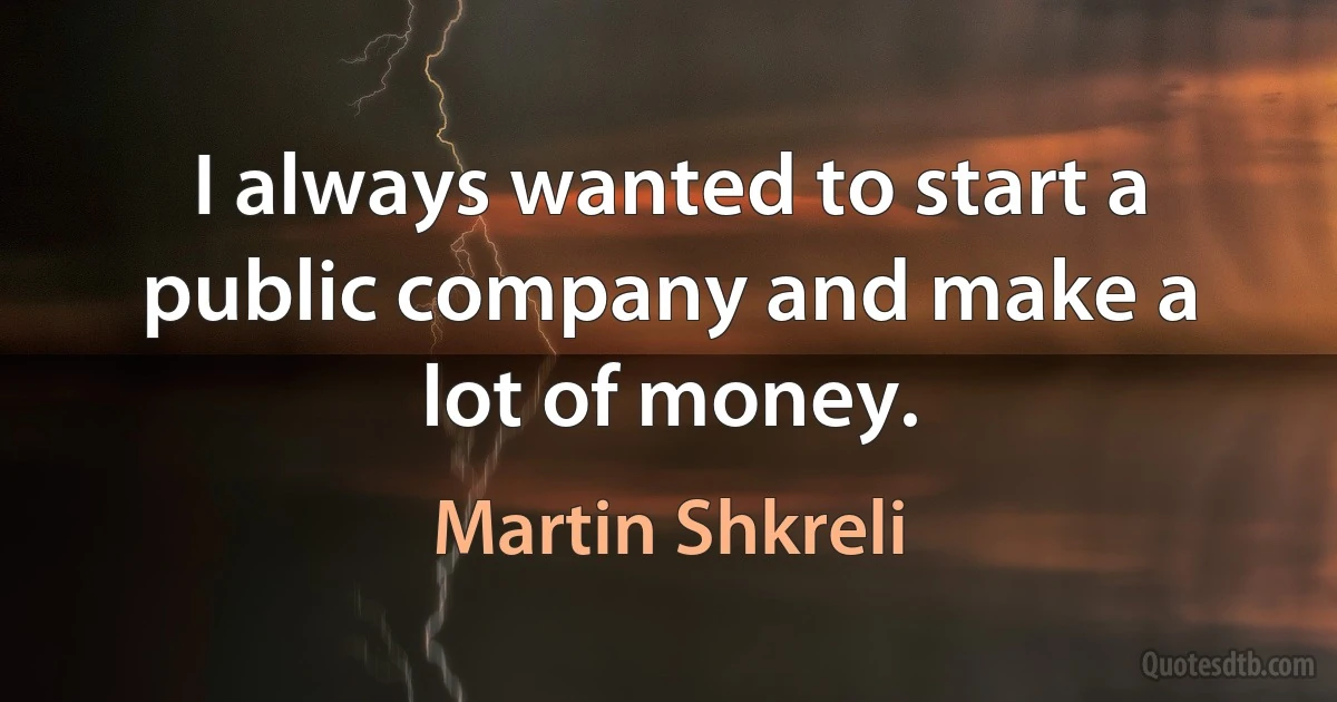 I always wanted to start a public company and make a lot of money. (Martin Shkreli)