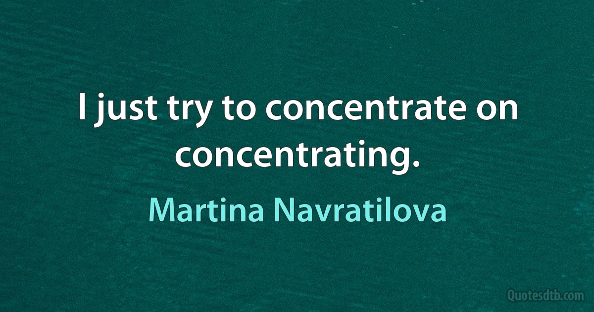 I just try to concentrate on concentrating. (Martina Navratilova)