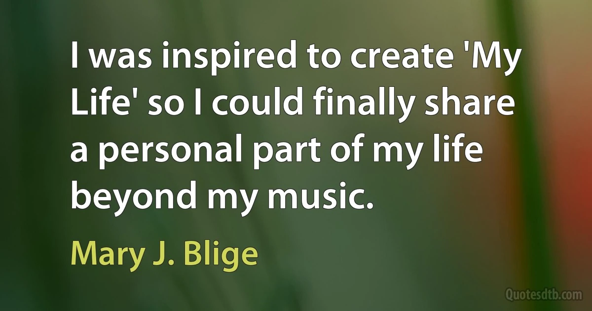 I was inspired to create 'My Life' so I could finally share a personal part of my life beyond my music. (Mary J. Blige)