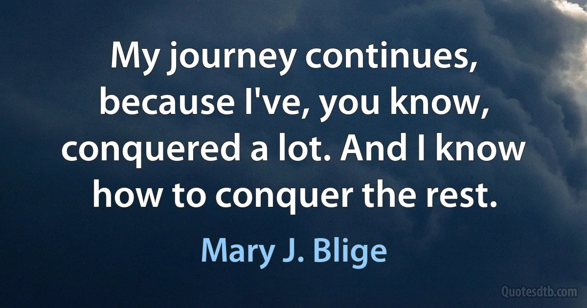 My journey continues, because I've, you know, conquered a lot. And I know how to conquer the rest. (Mary J. Blige)