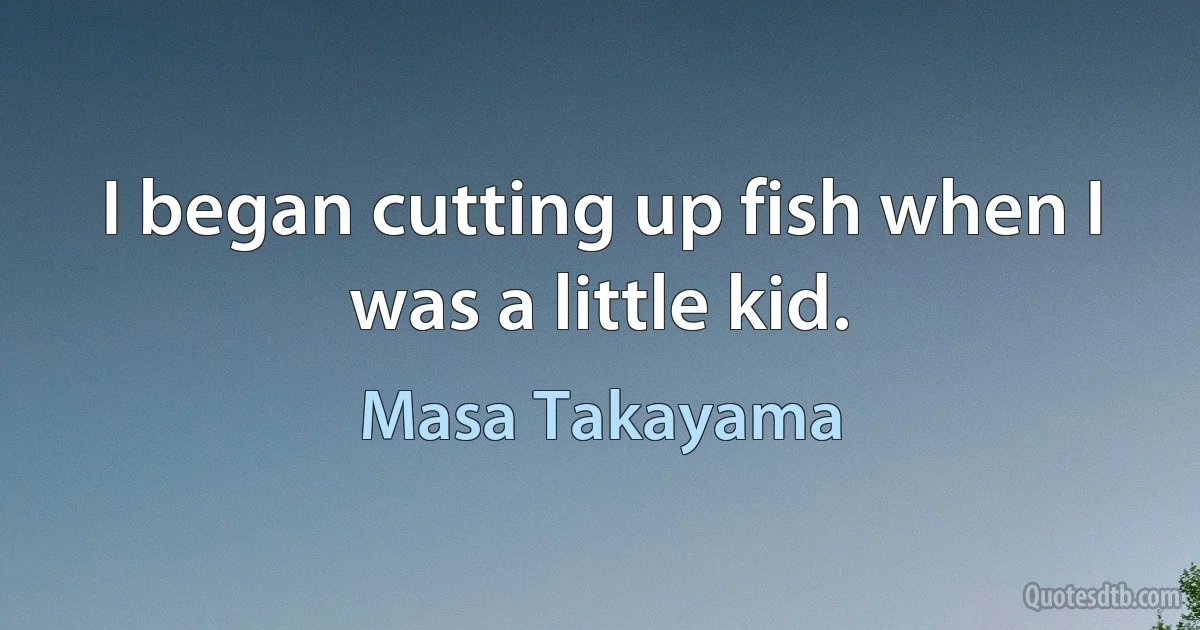 I began cutting up fish when I was a little kid. (Masa Takayama)