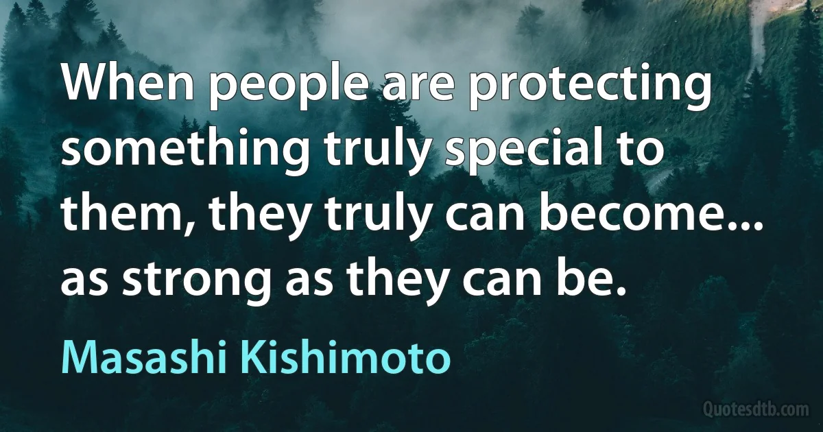 When people are protecting something truly special to them, they truly can become... as strong as they can be. (Masashi Kishimoto)