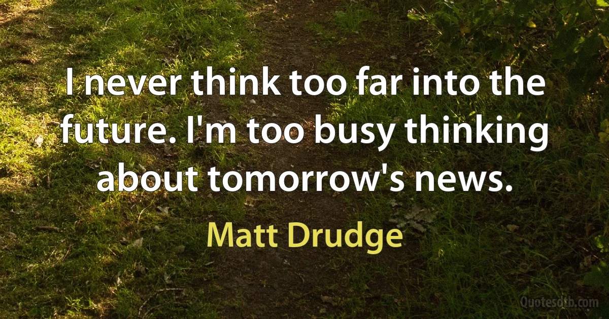 I never think too far into the future. I'm too busy thinking about tomorrow's news. (Matt Drudge)