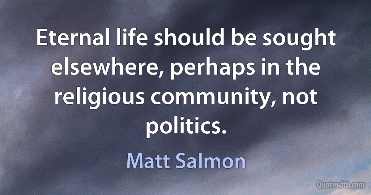 Eternal life should be sought elsewhere, perhaps in the religious community, not politics. (Matt Salmon)