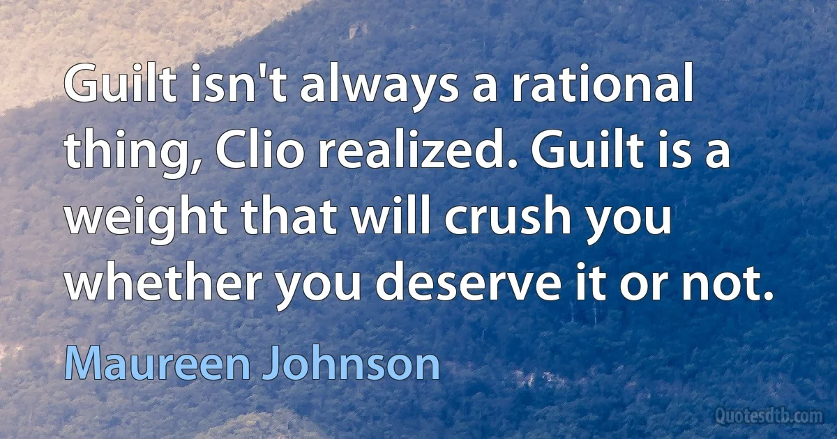 Guilt isn't always a rational thing, Clio realized. Guilt is a weight that will crush you whether you deserve it or not. (Maureen Johnson)