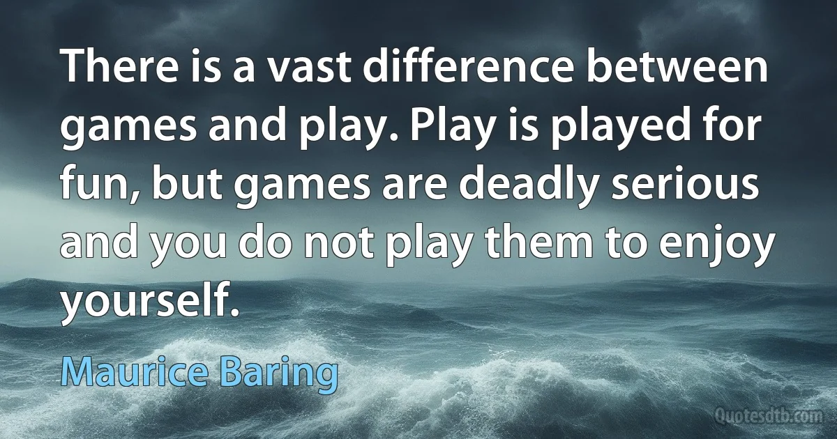 There is a vast difference between games and play. Play is played for fun, but games are deadly serious and you do not play them to enjoy yourself. (Maurice Baring)