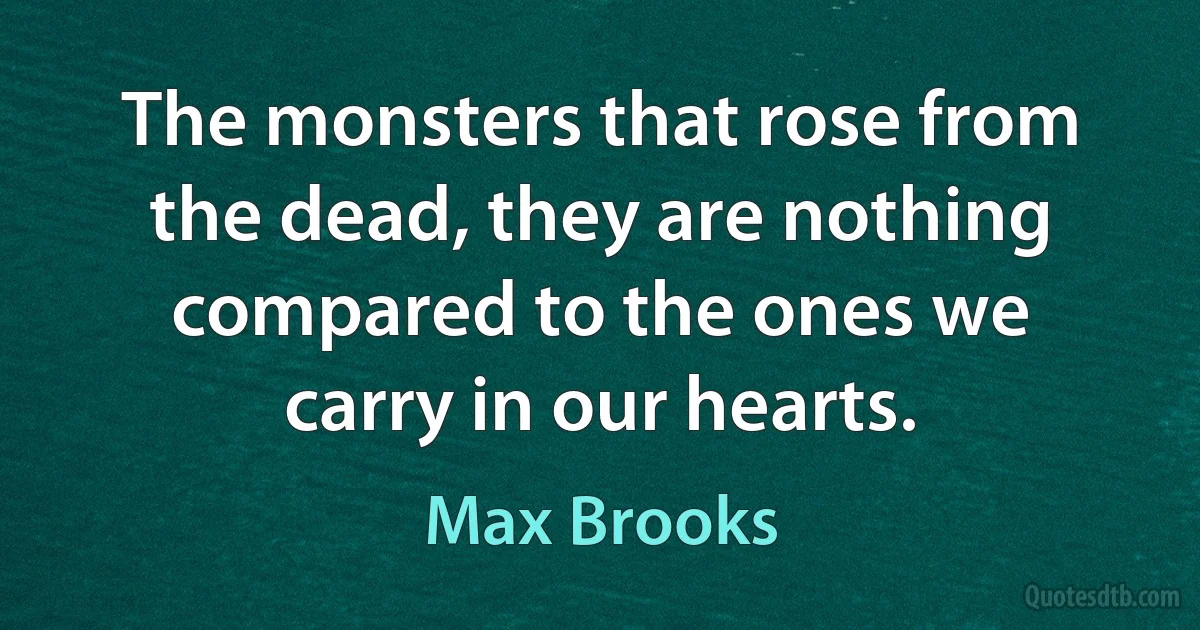 The monsters that rose from the dead, they are nothing compared to the ones we carry in our hearts. (Max Brooks)