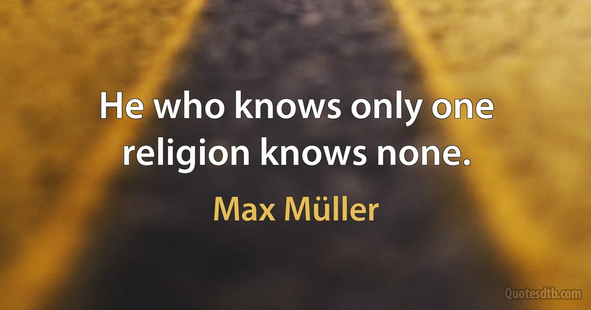 He who knows only one religion knows none. (Max Müller)