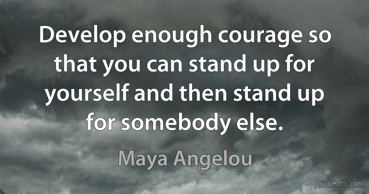 Develop enough courage so that you can stand up for yourself and then stand up for somebody else. (Maya Angelou)