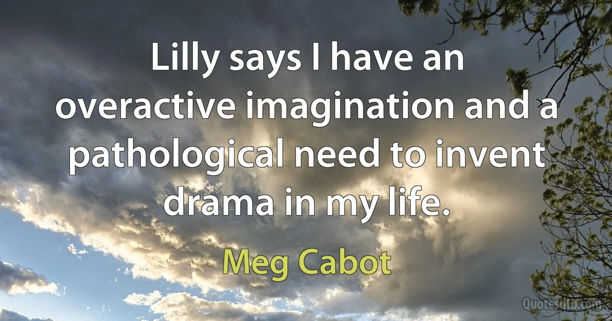 Lilly says I have an overactive imagination and a pathological need to invent drama in my life. (Meg Cabot)