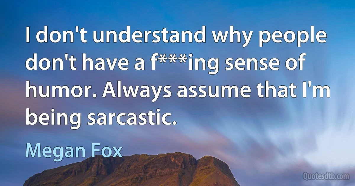 I don't understand why people don't have a f***ing sense of humor. Always assume that I'm being sarcastic. (Megan Fox)