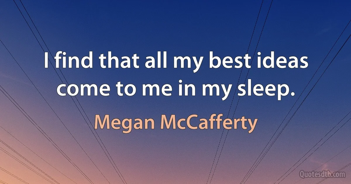 I find that all my best ideas come to me in my sleep. (Megan McCafferty)