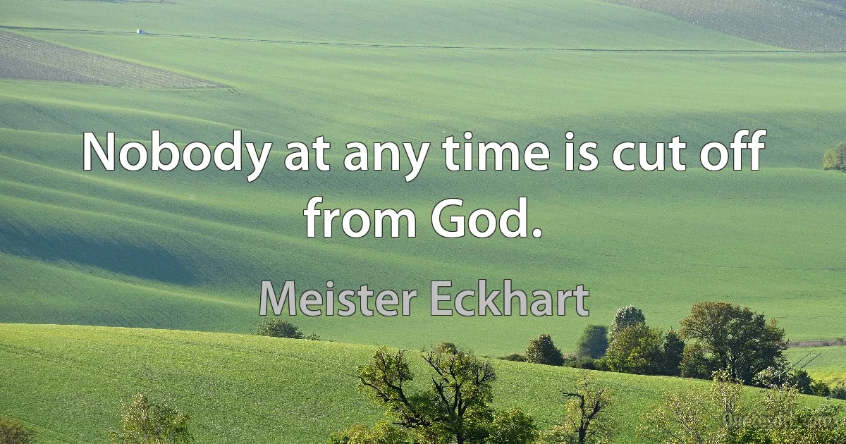 Nobody at any time is cut off from God. (Meister Eckhart)