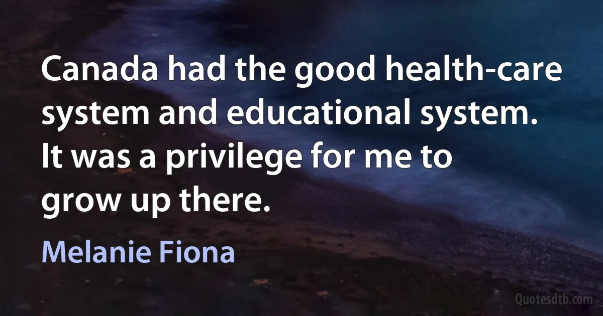 Canada had the good health-care system and educational system. It was a privilege for me to grow up there. (Melanie Fiona)