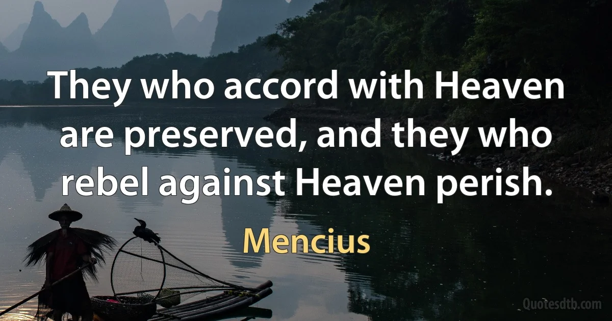 They who accord with Heaven are preserved, and they who rebel against Heaven perish. (Mencius)