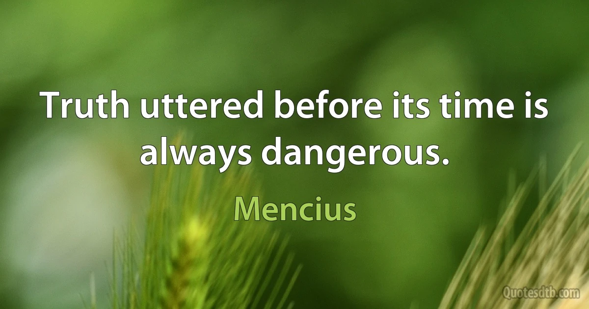 Truth uttered before its time is always dangerous. (Mencius)