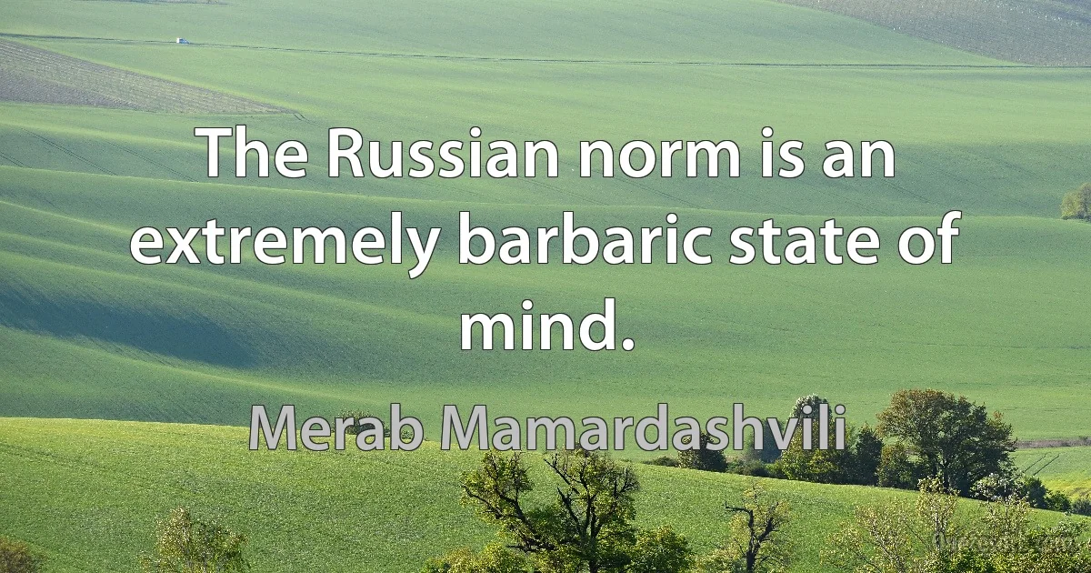 The Russian norm is an extremely barbaric state of mind. (Merab Mamardashvili)