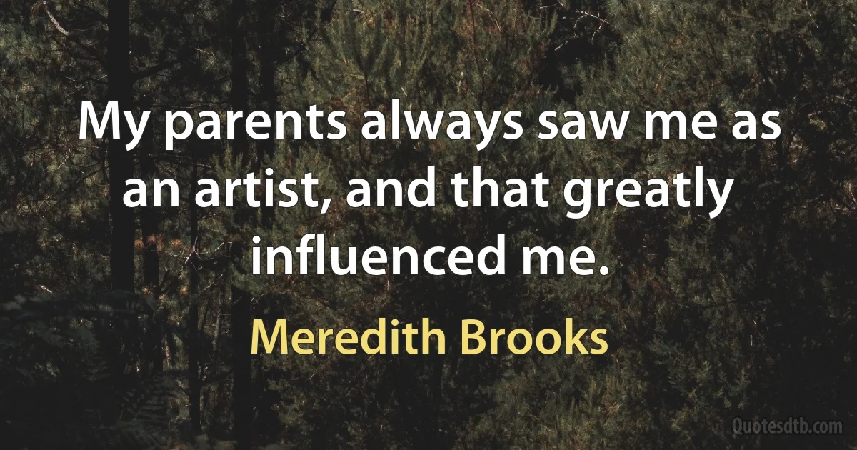 My parents always saw me as an artist, and that greatly influenced me. (Meredith Brooks)