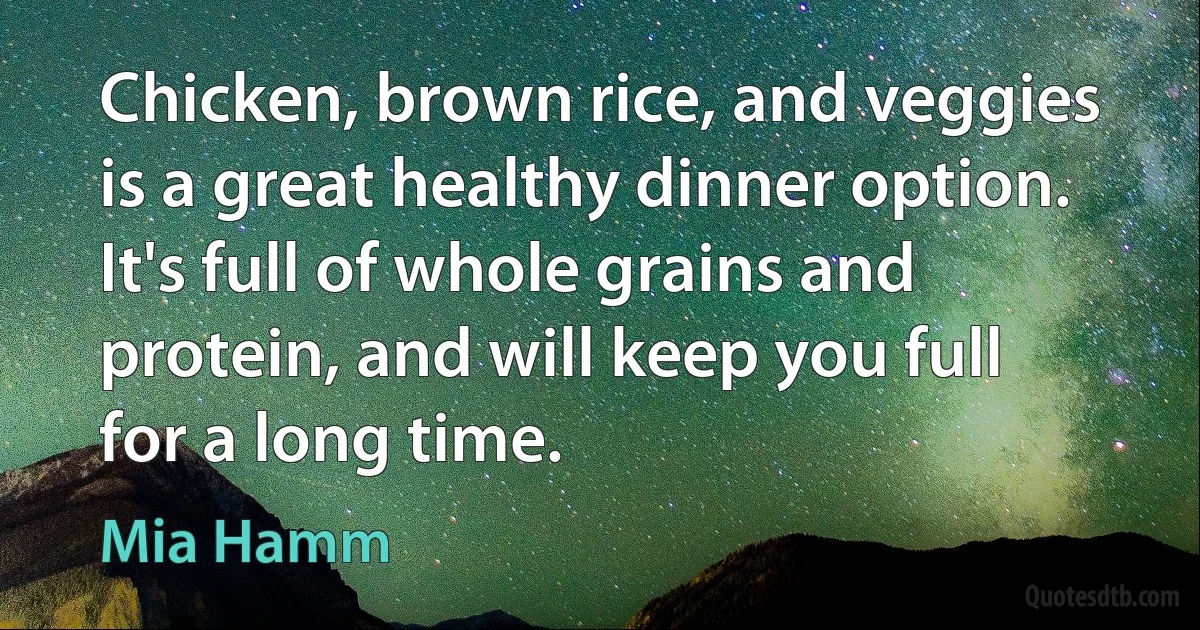 Chicken, brown rice, and veggies is a great healthy dinner option. It's full of whole grains and protein, and will keep you full for a long time. (Mia Hamm)