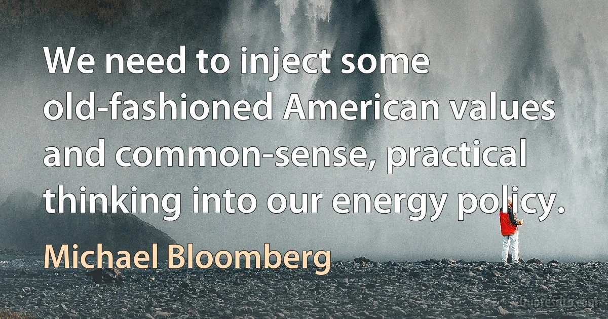 We need to inject some old-fashioned American values and common-sense, practical thinking into our energy policy. (Michael Bloomberg)