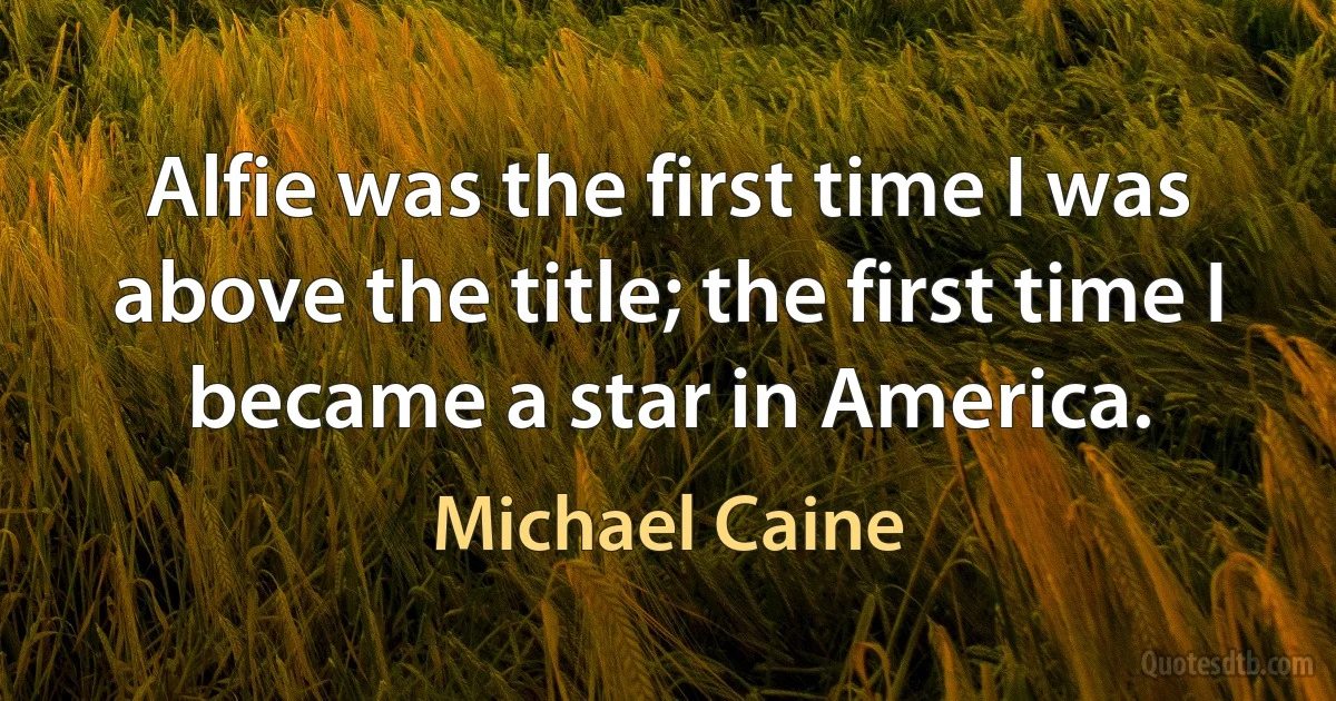 Alfie was the first time I was above the title; the first time I became a star in America. (Michael Caine)