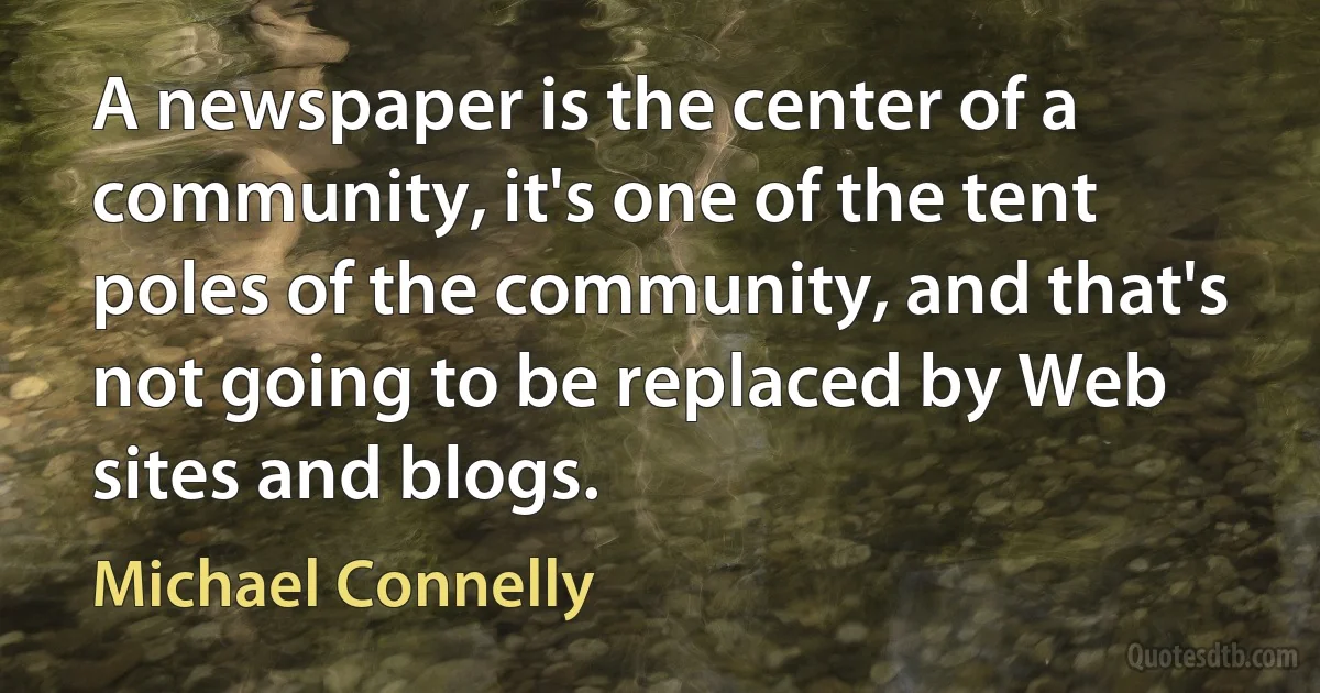 A newspaper is the center of a community, it's one of the tent poles of the community, and that's not going to be replaced by Web sites and blogs. (Michael Connelly)