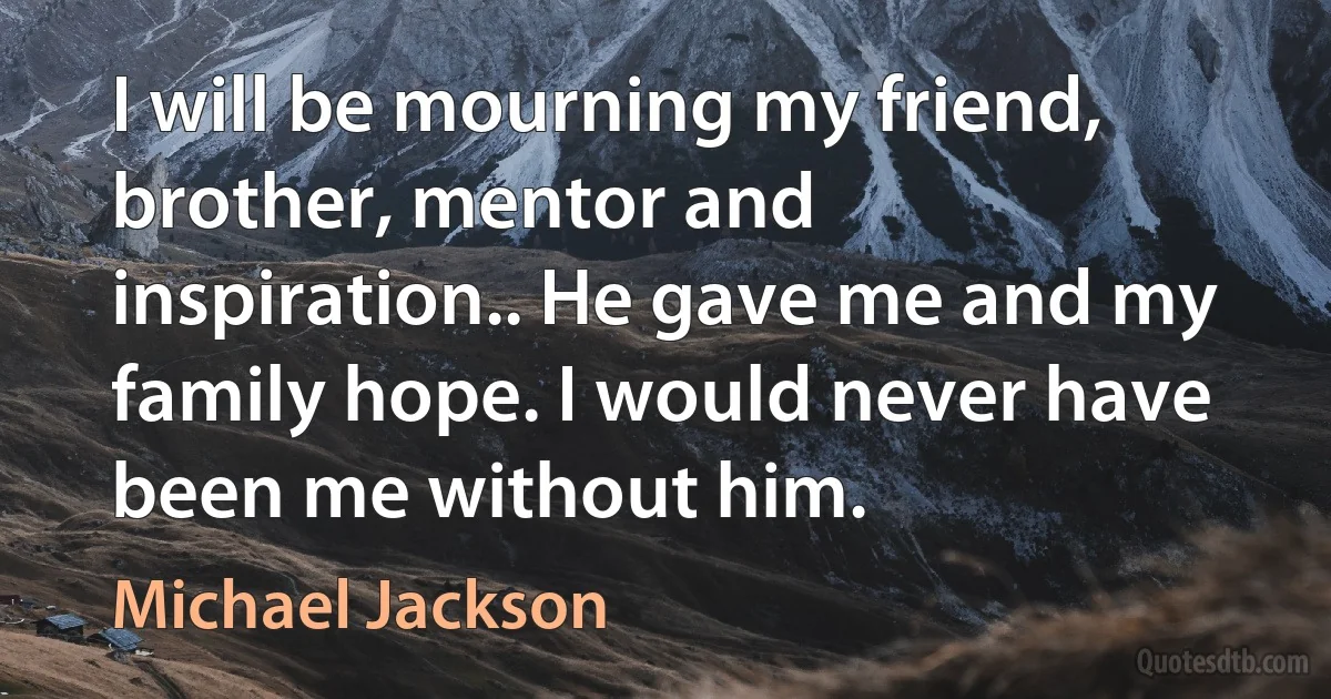 I will be mourning my friend, brother, mentor and inspiration.. He gave me and my family hope. I would never have been me without him. (Michael Jackson)