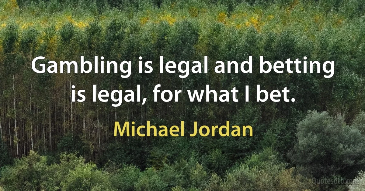 Gambling is legal and betting is legal, for what I bet. (Michael Jordan)