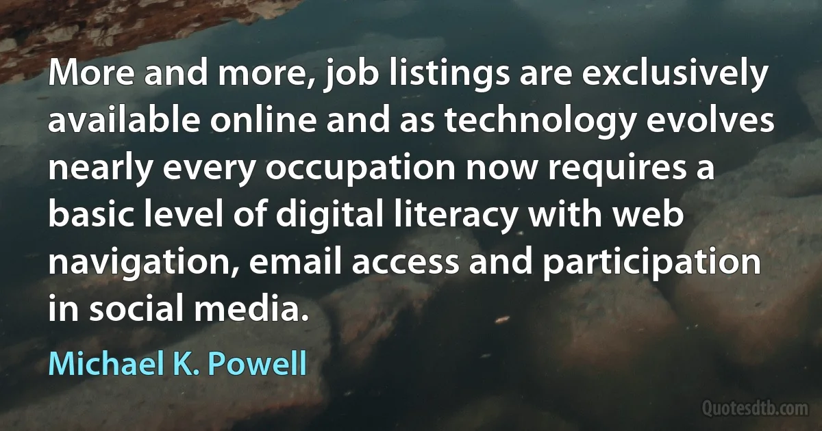 More and more, job listings are exclusively available online and as technology evolves nearly every occupation now requires a basic level of digital literacy with web navigation, email access and participation in social media. (Michael K. Powell)